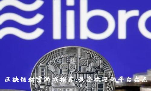 区块链财富游戏推荐：最受欢迎的平台盘点